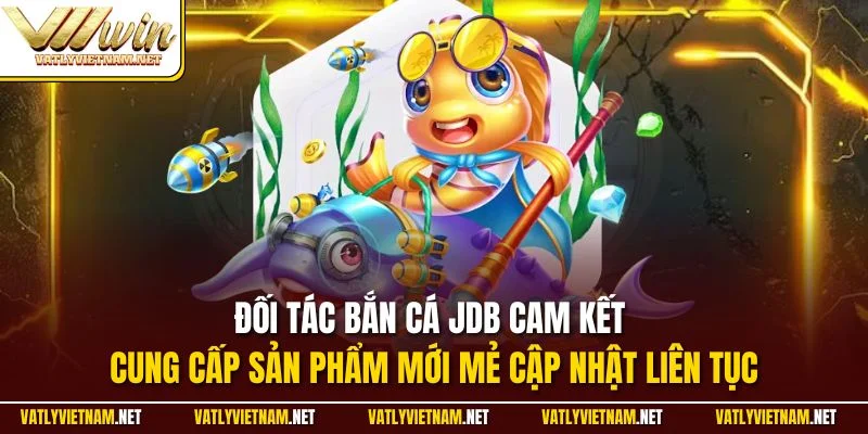 Đối tác bắn cá JDB cam kết cung cấp sản phẩm mới mẻ cập nhật liên tục