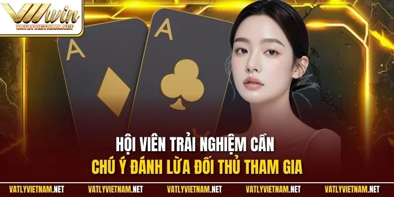 Hội viên trải nghiệm cần chú ý đánh lừa đối thủ tham gia