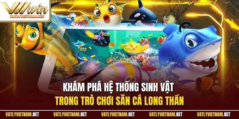Khám phá hệ thống sinh vật trong trò chơi săn cá long thần