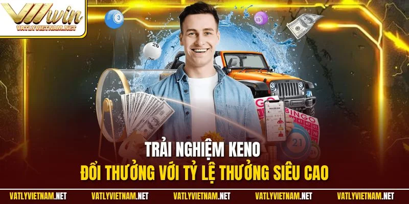 Trải nghiệm Keno đổi thưởng với tỷ lệ thưởng siêu cao